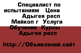 Специалист по испытаниям › Цена ­ 24 000 - Адыгея респ., Майкоп г. Услуги » Обучение. Курсы   . Адыгея респ.